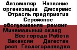 Автомаляр › Название организации ­ Дмсервис › Отрасль предприятия ­ Сервисное обслуживание, ремонт › Минимальный оклад ­ 40 000 - Все города Работа » Вакансии   . Дагестан респ.,Геологоразведка п.